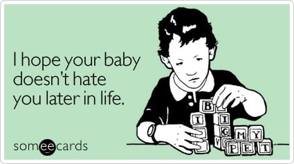 I hope your baby doesn't hate you later in life