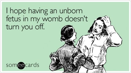 I hope having an unborn fetus in my womb doesn't turn you off