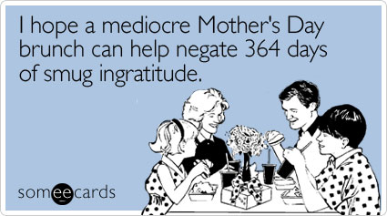 I hope a mediocre Mother's Day brunch can help negate 364 days of smug ingratitude