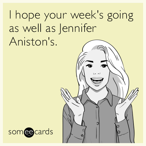 I hope your week's going as well as Jennifer Aniston's.