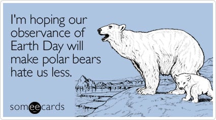 I'm hoping our observance of Earth Day will make polar bears hate us less