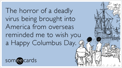 The horror of a deadly virus being brought into America from overseas reminded me to wish you a Happy Columbus Day.