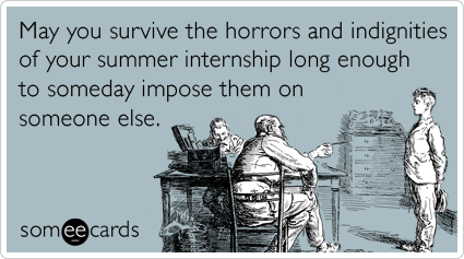 May you survive the horrors and indignities of your summer internship long enough to someday impose them on someone else.