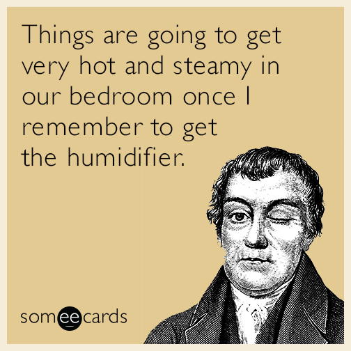 Things are going to get very hot and steamy in our bedroom once I remember to get the humidifier.