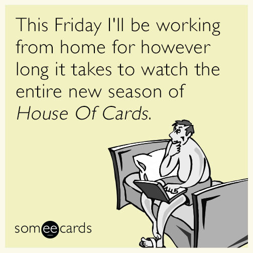 This Friday I'll be working from home for however long it takes to watch the entire new season of House Of Cards.