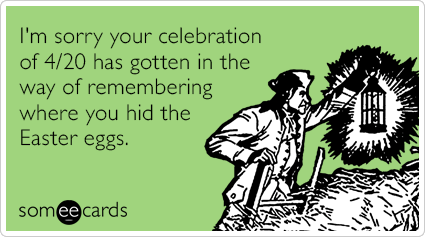 I'm sorry your celebration of 4/20 has gotten in the way of remembering where you hid the Easter eggs.