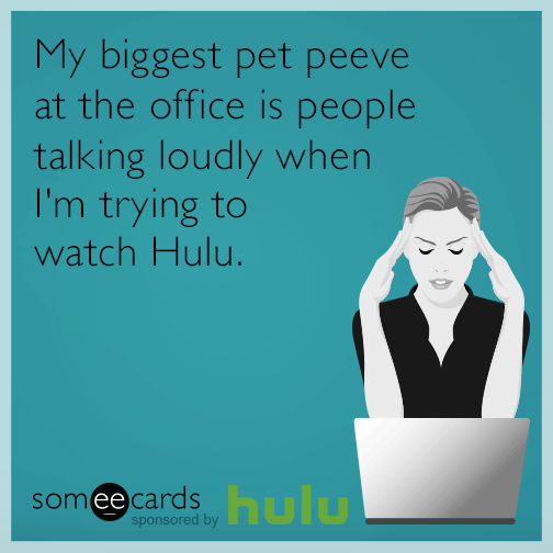 My biggest pet peeve at the office is people talking loudly when I'm trying to watch Hulu.