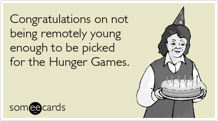 Congratulations on not being remotely young enough to be picked for the Hunger Games