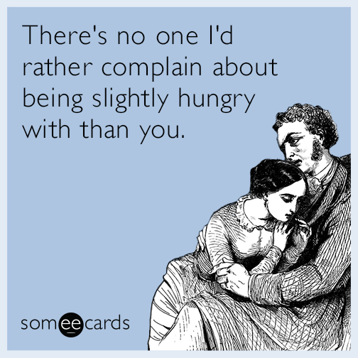 There's no one I'd rather complain about being slightly hungry with than you.