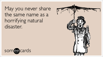 May you never share the same name as a horrifying natural disaster