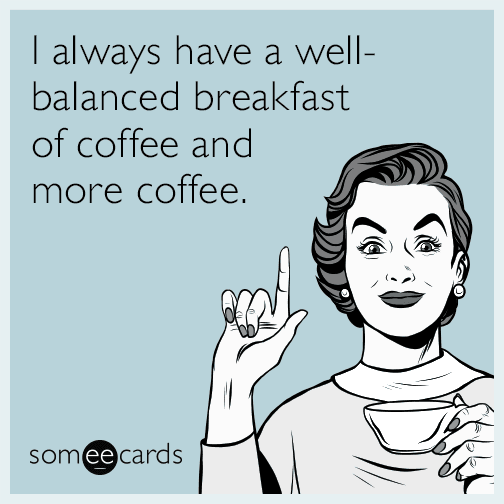 I always have a well-balanced breakfast of coffee and more coffee.