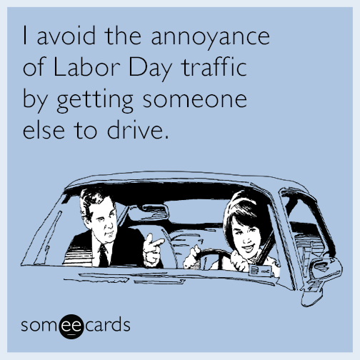 I avoid the annoyance of Labor Day traffic by getting someone else to drive.