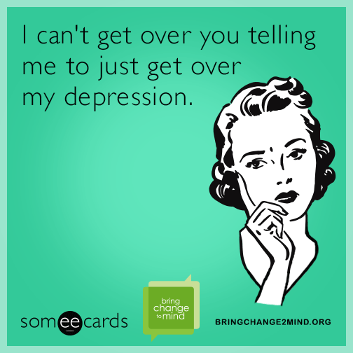 I can't get over you telling me to just get over my depression.