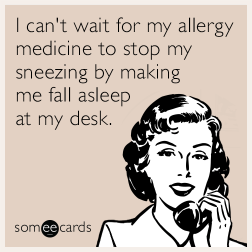 I can't wait for my allergy medicine to stop my sneezing by making me fall asleep at my desk.