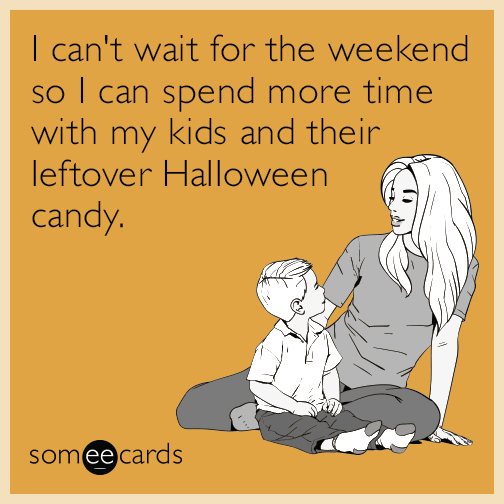 I can't wait for the weekend so I can spend more time with my kids and their leftover Halloween candy.