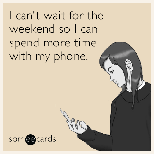 I can't wait for the weekend so I can spend more time with my phone.