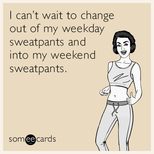 I can't wait to change out of my weekday sweatpants and into my weekend sweatpants.