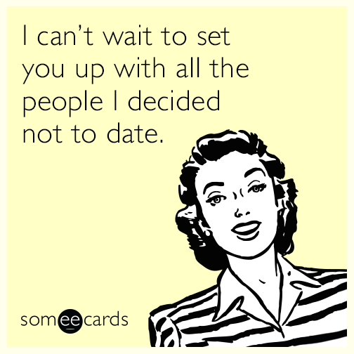 I can’t wait to set you up with all the people I decided not to date.