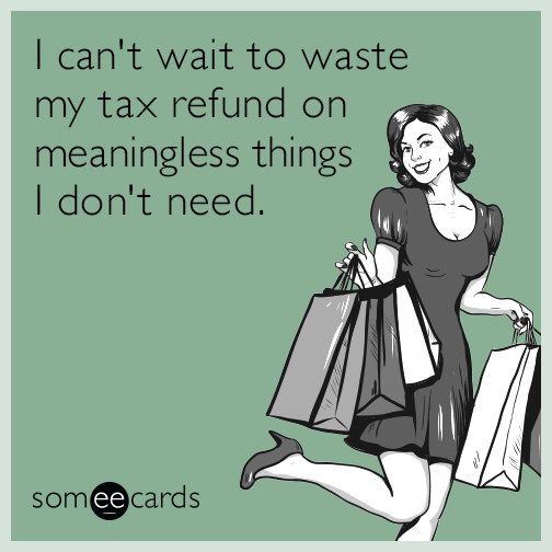 I can't wait to waste my tax refund on meaningless things I don't need.