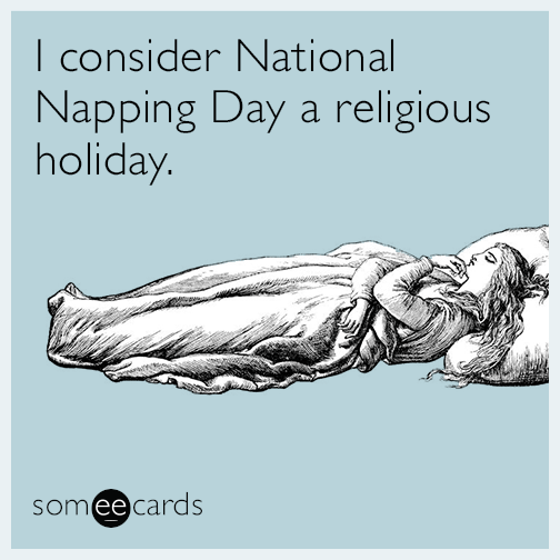 I consider national napping day a religious holiday.