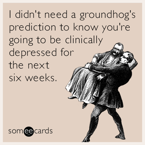 I didn't need a groundhog's prediction to know you're going to be clinically depressed for the next six weeks