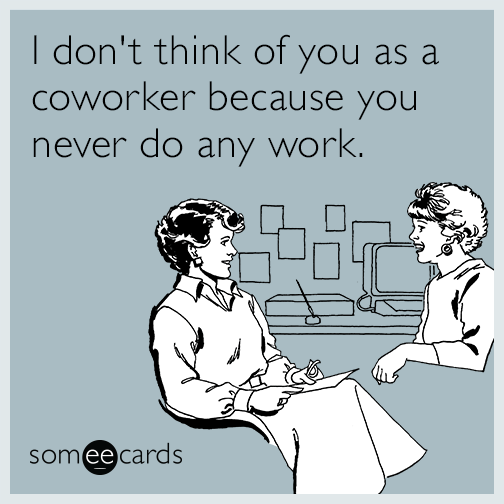 I don't think of you as a coworker because you never do any work.