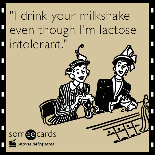 I drink your milkshake even though I'm lactose intolerant.