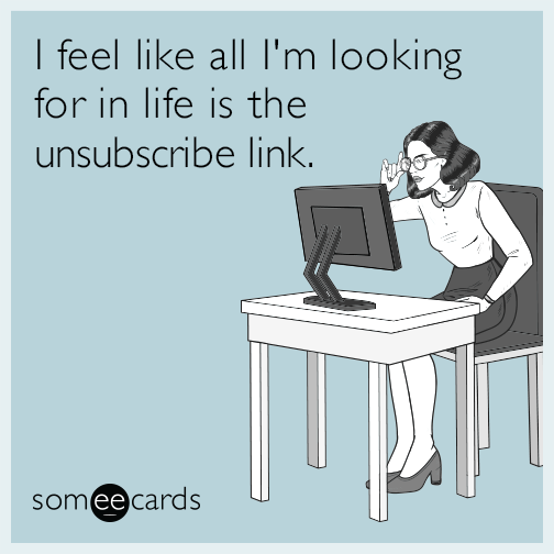 I feel like all I'm looking for in life is the unsubscribe link.