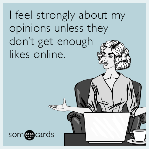 I feel strongly about my opinions unless they don’t get enough likes online.