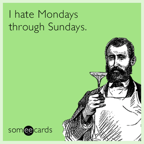 I hate Mondays through Sundays