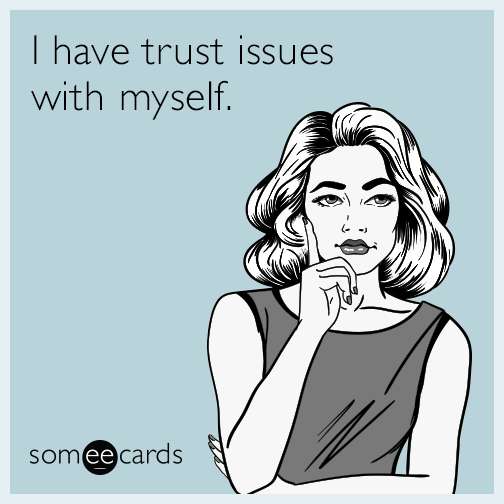 I have trust issues with myself.