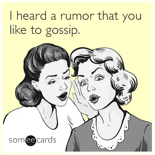 I heard a rumor that you like to gossip.