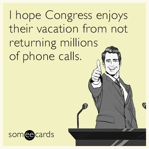 I hope Congress enjoys their vacation from not returning millions of phone calls.