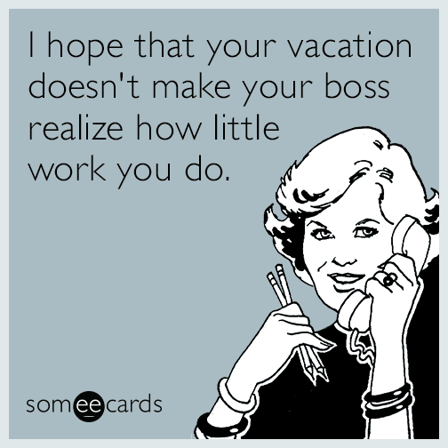 I hope that your vacation doesn't make your boss realize how little work you do.