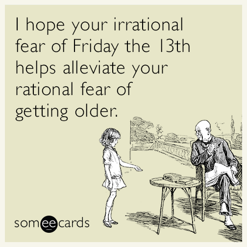 I hope your irrational fear of Friday the 13th helps alleviate your rational fear of getting older