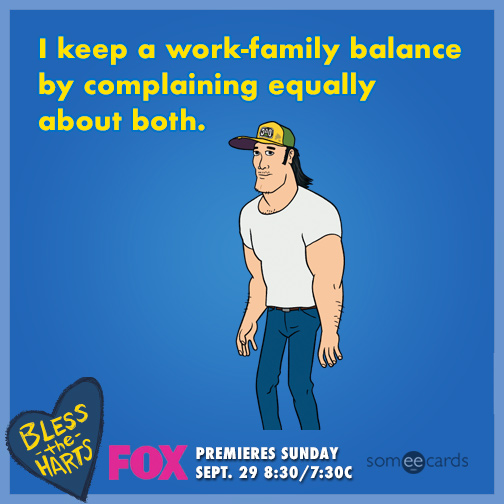 I keep a work-family balance by complaining equally about both.