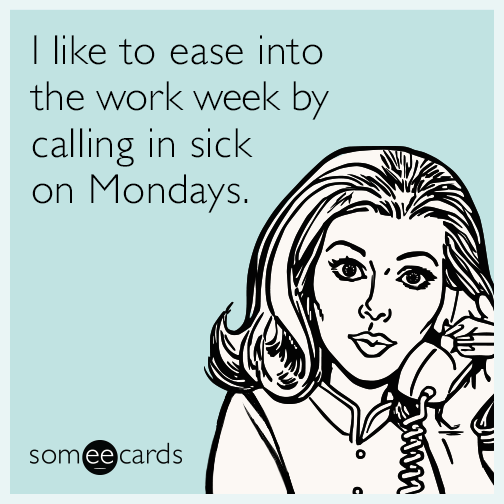 I like to ease into the work week by calling in sick on Mondays.