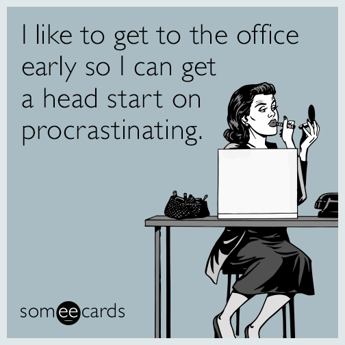 I like to get to the office early so I can get a head start on procrastinating.