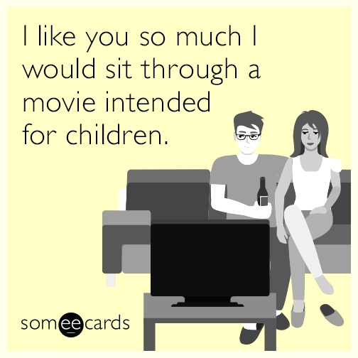 I like you so much I would sit through a movie intended for children.