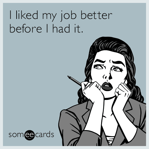 I liked my job better before I had it.