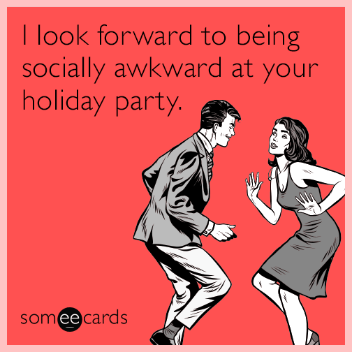 I look forward to being socially awkward at your holiday party.