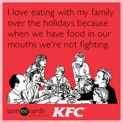 I love eating with my family over the holidays because when we have food in our mouths we're not fighting.