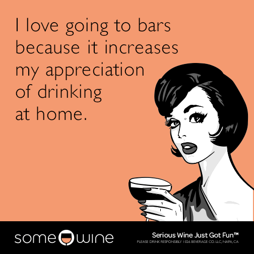 I love going to bars because it increases my appreciation of drinking at home.