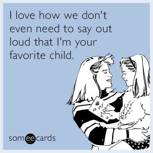 I love how we don't even need to say out loud that I'm your favorite child.