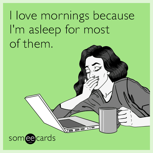 I love mornings because I'm asleep for most of them.