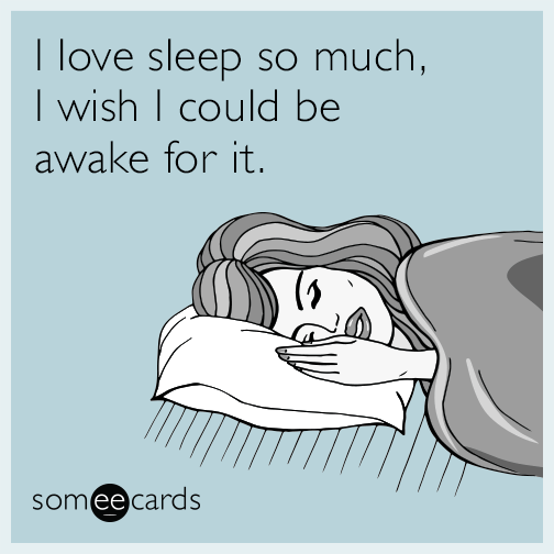 I love sleep so much, I wish I could be awake for it.