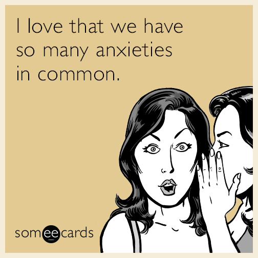 I love that we have so many anxieties in common.