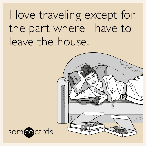 I love traveling except for the part where I have to leave the house.