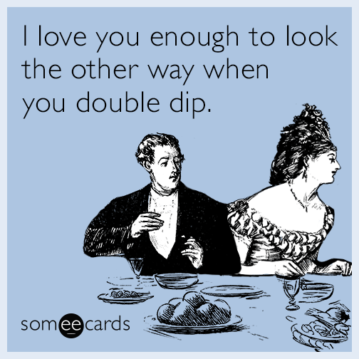 I love you enough to look the other way when you double dip.