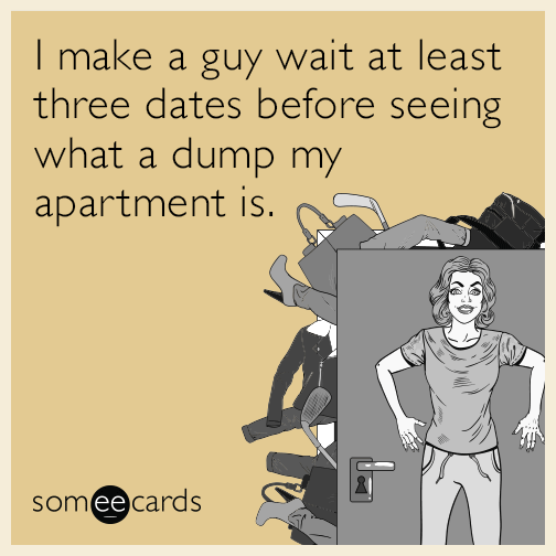 I make a guy wait at least three dates before seeing what a dump my apartment is.